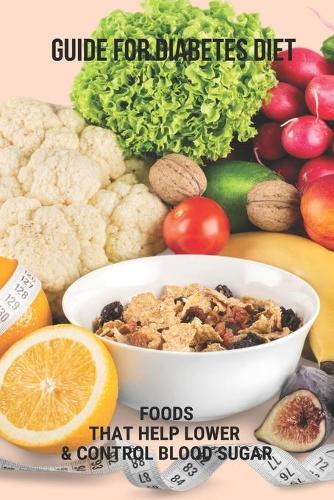 Guide For Diabetes Diet: Foods That Help Lower & Control Blood Sugar: Diabetes Meal Plans And A Healthy Diet