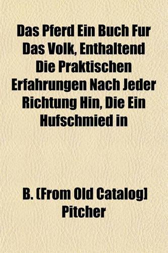 Das Pferd Ein Buch Fr Das Volk, Enthaltend Die Praktischen Erfahrungen Nach Jeder Richtung Hin, Die Ein Hufschmied in