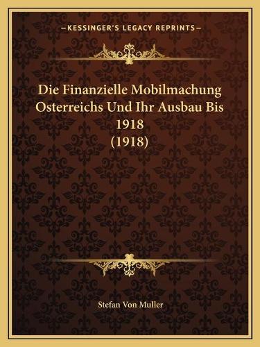 Die Finanzielle Mobilmachung Osterreichs Und Ihr Ausbau Bis 1918 (1918)
