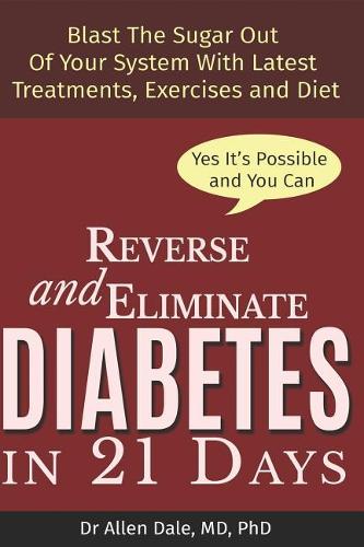 Reverse and Eliminate Diabetes in 21 Days: Blast the sugar out of your system with latest treatments, diets and exercises