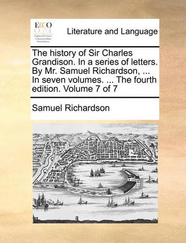 The History of Sir Charles Grandison. in a Series of Letters. by Mr. Samuel Richardson, ... in Seven Volumes. ... the Fourth Edition. Volume 7 of 7