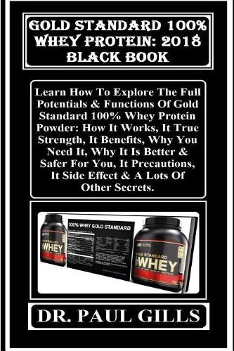 Gold Standard 100% Whey Protein: 2018 Black Book: Learn How to Explore the Full Potentials & Functions of Gold Standard 100% Whey Protein Powder: How It Works, It True Strength, It 