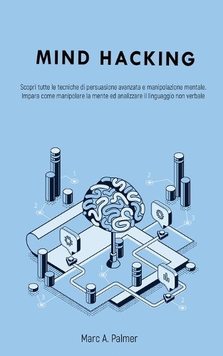 Mind Hacking: Scopri tutte le tecniche di persuasione avanzata e manipolazione mentale. Impara come manipolare la mente ed analizzare il linguaggio non verbale