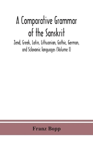 A comparative grammar of the Sanskrit, Zend, Greek, Latin, Lithuanian, Gothic, German, and Sclavonic languages (Volume I)