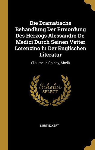 Die Dramatische Behandlung Der Ermordung Des Herzogs Alessandro De' Medici Durch Seinen Vetter Lorenzino in Der Englischen Literatur