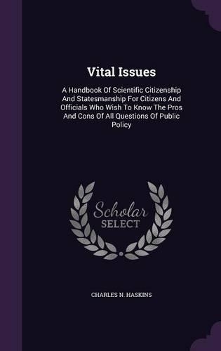 Vital Issues: A Handbook Of Scientific Citizenship And Statesmanship For Citizens And Officials Who Wish To Know The Pros And Cons Of All Questions Of Public Poli