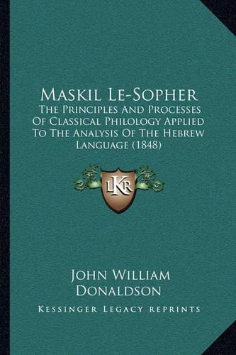 Maskil Le-Sopher: The Principles And Processes Of Classical Philology Applied To The Analysis Of The Hebrew Language (1848)