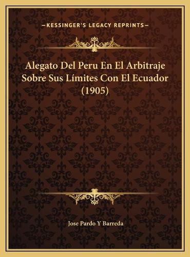 Alegato Del Peru En El Arbitraje Sobre Sus Límites Con El Ecuador (1905)