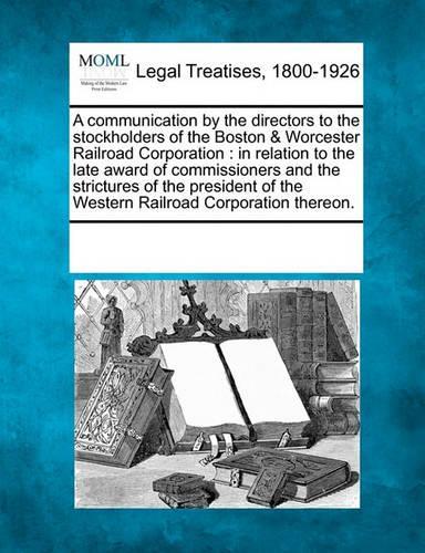 A Communication by the Directors to the Stockholders of the Boston & Worcester Railroad Corporation: In Relation to the Late Award of Commissioners and the Strictures of the President of the Western Railroad Corporation Thereon.