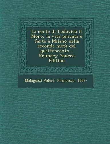 La Corte Di Lodovico Il Moro, La Vita Privata E L'Arte a Milano Nella Seconda Meta del Quattrocento - Primary Source Edition