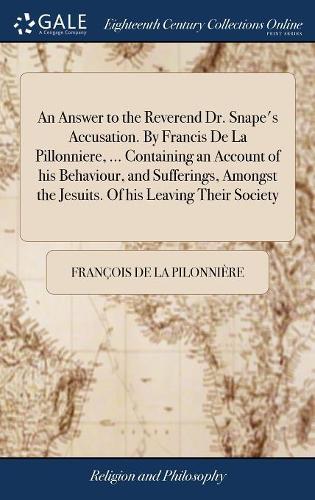 An Answer to the Reverend Dr. Snape's Accusation. by Francis de la Pillonniere, ... Containing an Account of His Behaviour, and Sufferings, Amongst the Jesuits. of His Leaving Their Society