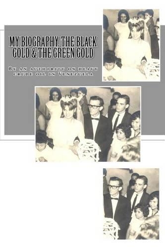 My Biography, The Black Gold & The Green Gold: By an authority on heavy crude oil in Venezuela