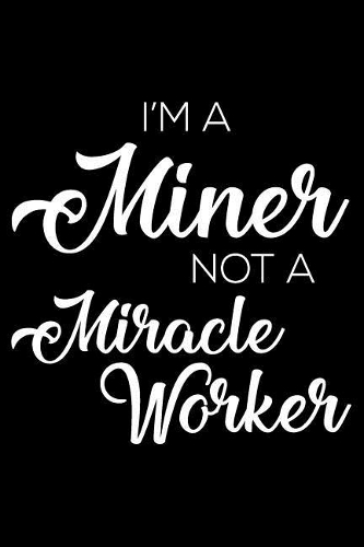I'm a Miner Not a Miracle Worker: 6x9 Notebook, Ruled, Funny Writing Notebook, Journal for Work, Daily Diary, Planner, Organizer for Miners, Coal Miners
