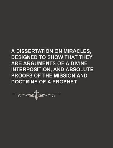 A Dissertation on Miracles, Designed to Show That They Are Arguments of a Divine Interposition, and Absolute Proofs of the Mission and Doctrine of a Prophet