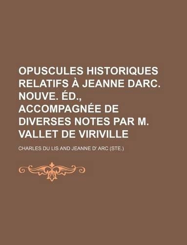 Opuscules Historiques Relatifs a Jeanne Darc. Nouve. Ed., Accompagnee de Diverses Notes Par M. Vallet de Viriville