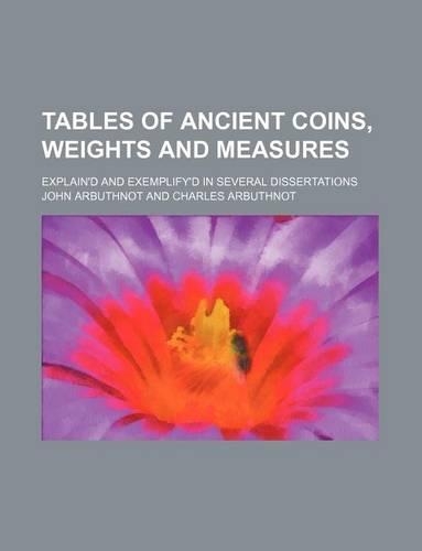 Tables of Ancient Coins, Weights and Measures; Explain'd and Exemplify'd in Several Dissertations
