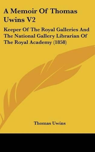 A Memoir of Thomas Uwins V2: Keeper of the Royal Galleries and the National Gallery Librarian of the Royal Academy (1858)