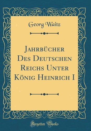 Jahrbücher Des Deutschen Reichs Unter König Heinrich I (Classic Reprint)