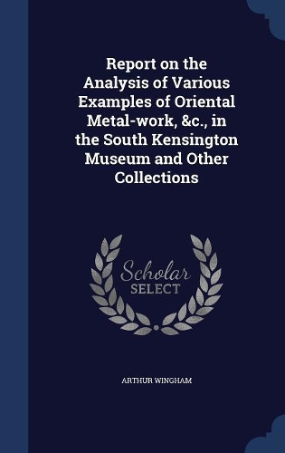 Report on the Analysis of Various Examples of Oriental Metal-Work, &C., in the South Kensington Museum and Other Collections
