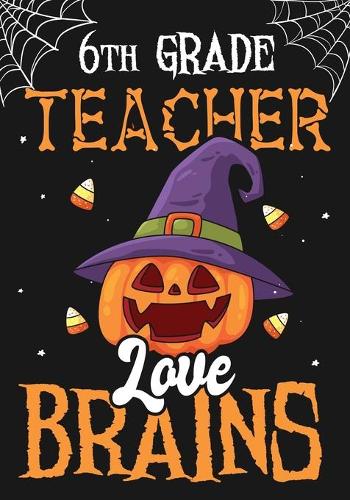 6th Grade Teacher Love Brains: Teacher Notebook, Journal or Planner for Teacher Gift, Thank You Gift to Show Your Gratitude During Teacher Appreciation Week