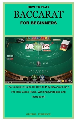 How to Play Baccarat for Beginners: The Complete Guide On How to Play Baccarat Like a Pro (The Game Rules, Winning Strategies and Instruction)