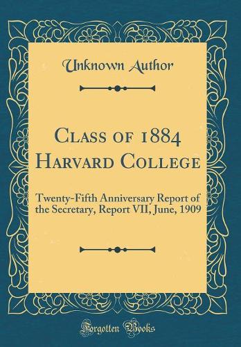 Class of 1884 Harvard College: Twenty-Fifth Anniversary Report of the Secretary, Report VII, June, 1909 (Classic Reprint)