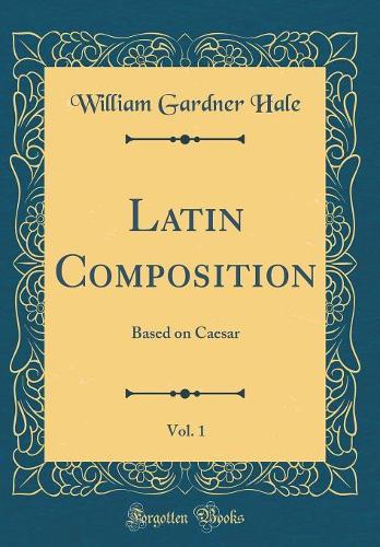 Latin Composition, Vol. 1: Based on Caesar (Classic Reprint)