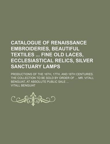 Catalogue of Renaissance Embroideries, Beautiful Textiles Fine Old Laces, Ecclesiastical Relics, Silver Sanctuary Lamps; Productions of the 16th, 17th