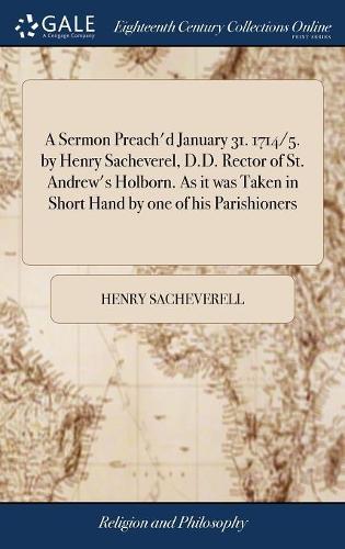 A Sermon Preach'd January 31. 1714/5. by Henry Sacheverel, D.D. Rector of St. Andrew's Holborn. as It Was Taken in Short Hand by One of His Parishioners