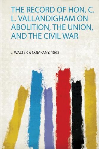 The Record of Hon. C. L. Vallandigham on Abolition, the Union, and the Civil War