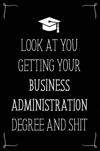 Look At You Getting Your Business Administration Degree And Shit: Funny Blank Notebook for Degree Holder or Graduate
