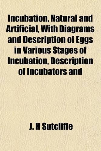 Incubation, Natural and Artificial, with Diagrams and Description of Eggs in Various Stages of Incubation, Description of Incubators and