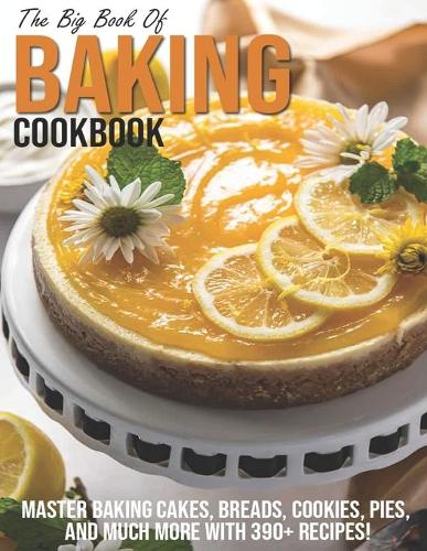 The Big Book Of Baking Cookbook: Master Baking Cakes, Breads, Cookies, Pies, And Much More With 390+ Recipes!