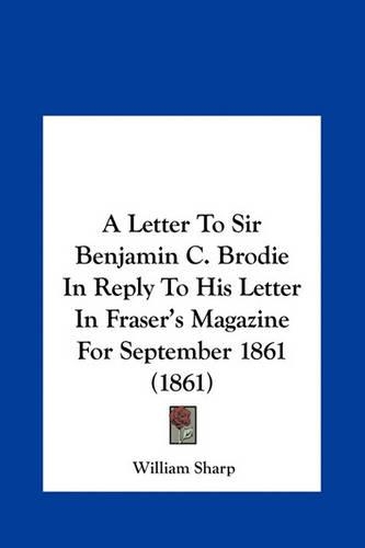 A Letter to Sir Benjamin C. Brodie in Reply to His Letter in Fraser's Magazine for September 1861 (1861)
