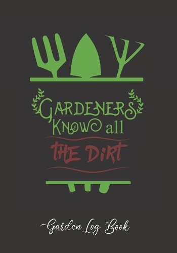 Gardeners Know All the Dirt: Garden Log Book - Notebook to Keep a Record of Each Plant and the Care It Requires - Dot Grid Paper to Draw Out Garden Plans and Calendar Included