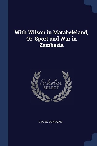 With Wilson in Matabeleland, Or, Sport and War in Zambesia