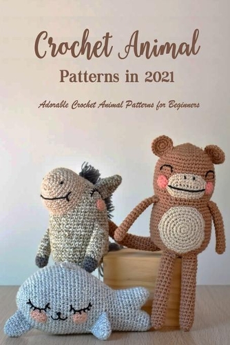 Crochet Animal Patterns in 2021: Adorable Crochet Animal Patterns for Beginners: Crochet Gift for Kids