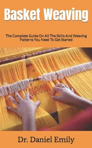 Basket Weaving: The Complete Guide On All The Skills And Weaving Patterns You Need To Get Started