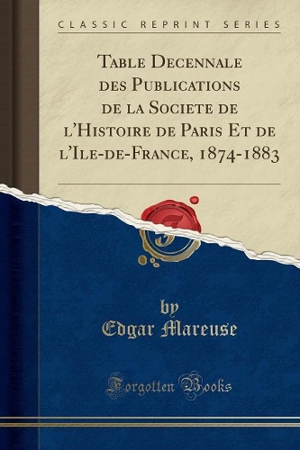Table Décennale Des Publications de la Société de l'Histoire de Paris Et de l'Ile-De-France, 1874-1883 (Classic Reprint)