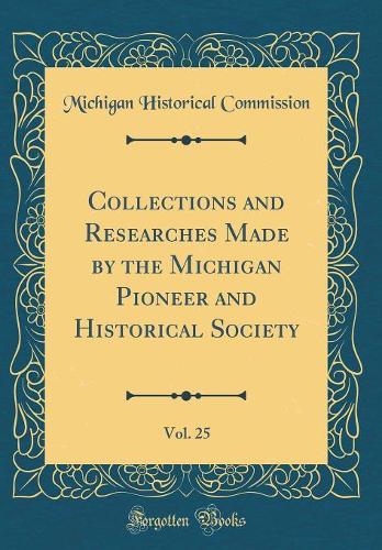 Collections and Researches Made by the Michigan Pioneer and Historical Society, Vol. 25 (Classic Reprint)