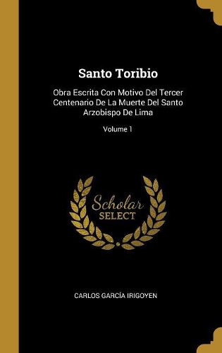 Santo Toribio: Obra Escrita Con Motivo Del Tercer Centenario De La Muerte Del Santo Arzobispo De Lima; Volume 1