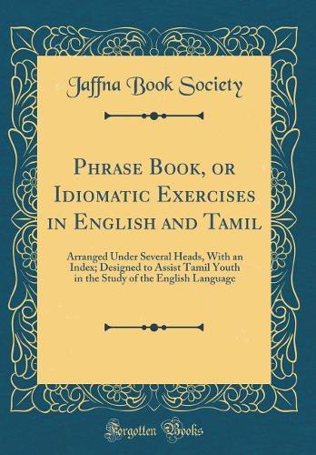 Phrase Book, or Idiomatic Exercises in English and Tamil: Arranged Under Several Heads, with an Index; Designed to Assist Tamil Youth in the Study of the English Language (Classic Reprint)