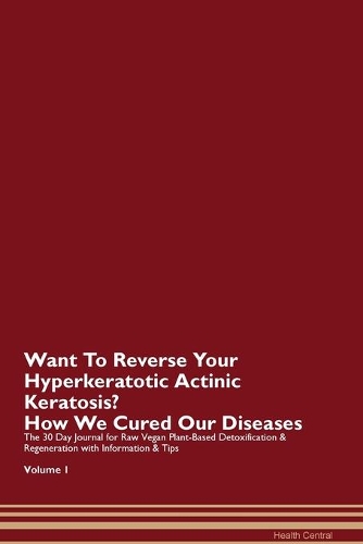 Want To Reverse Your Hyperkeratotic Actinic Keratosis? How We Cured Our Diseases. The 30 Day Journal for Raw Vegan Plant-Based Detoxification & Regeneration with Information & Tips Volume 1