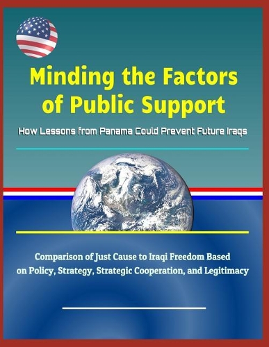 Minding the Factors of Public Support: How Lessons from Panama Could Prevent Future Iraqs - Comparison of Just Cause to Iraqi Freedom Based on Policy, Strategy, Strategic Cooperation, and