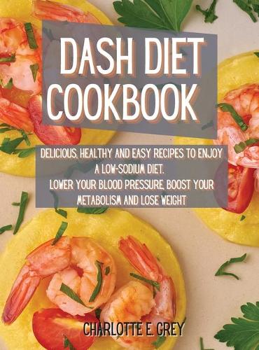 Dash Diet Cookbook: Delicious, Healthy and Easy Recipes to Enjoy a Low-Sodium Diet. Lower Your Blood Pressure, Boost Your Metabolism and Lose Weight