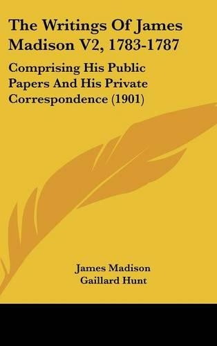 The Writings of James Madison V2, 1783-1787: Comprising His Public Papers and His Private Correspondence (1901)