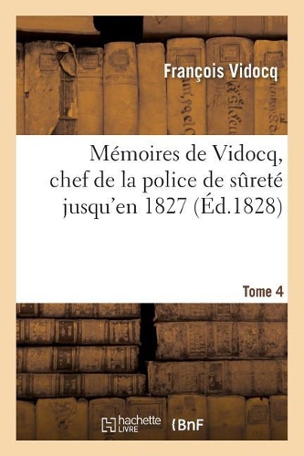 Mémoires de Vidocq, Chef de la Police de Sureté Jusqu'en 1827. Tome 4: Aujourd'hui Propriétaire Et Fabricant de Papiers À Saint-Mandé(Sciences Sociales)