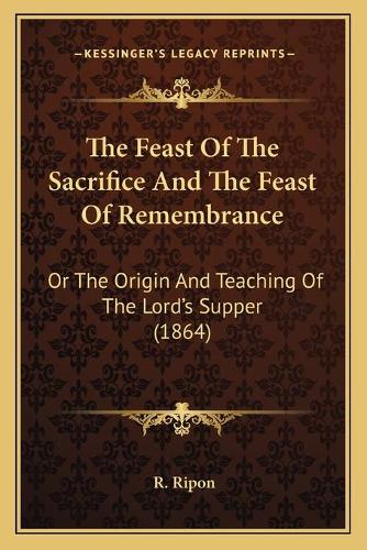 The Feast Of The Sacrifice And The Feast Of Remembrance: Or The Origin And Teaching Of The Lord's Supper (1864)