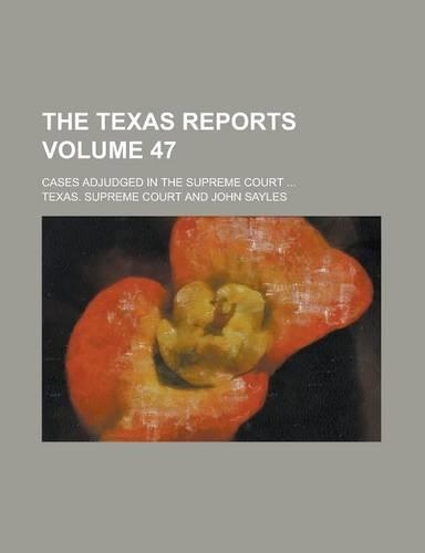 The Texas Reports; Cases Adjudged in the Supreme Court ... Volume 47