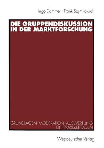 Die Gruppendiskussion in der Marktforschung: Grundlagen — Moderation — Auswertung Ein Praxisleitfaden